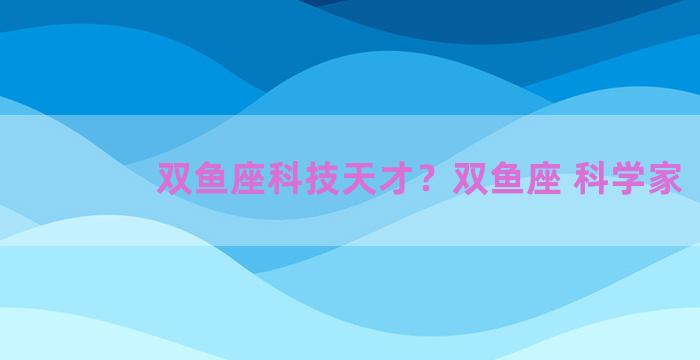 双鱼座科技天才？双鱼座 科学家